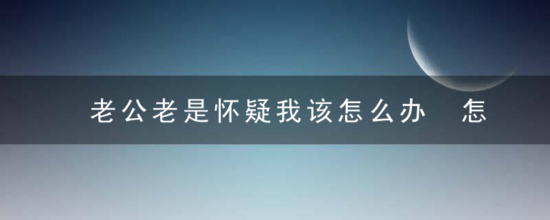 老公老是怀疑我该怎么办 怎么改善信任危机